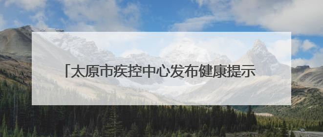 太原市疾控中心发布健康提示 做好疾病预防 安心迎接考试