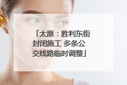 太原：胜利东街封闭施工 多条公交线路临时调整