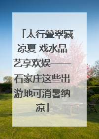 太行叠翠藏凉夏 戏水品艺享欢娱——石家庄这些出游地可消暑纳凉