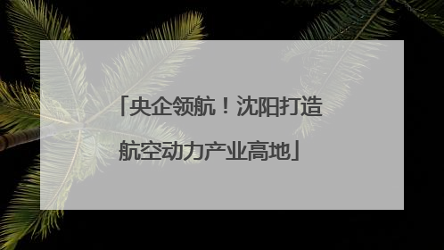 央企领航！沈阳打造航空动力产业高地