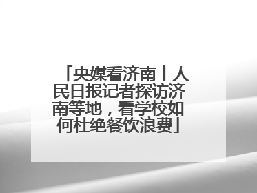 央媒看济南丨人民日报记者探访济南等地，看学校如何杜绝餐饮浪费