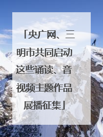 央广网、三明市共同启动这些诵读、音视频主题作品展播征集