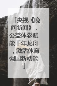 央视《晚间新闻》：公益体彩赋能千年龙舟，激活体育强国新动能