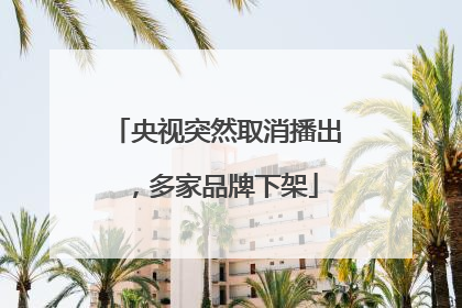 央视突然取消播出，多家品牌下架