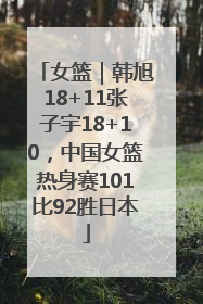 女篮｜韩旭18+11张子宇18+10，中国女篮热身赛101比92胜日本