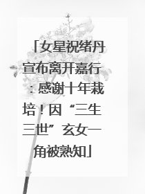 女星祝绪丹宣布离开嘉行：感谢十年栽培！因“三生三世”玄女一角被熟知
