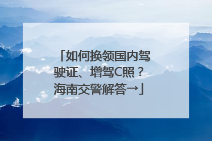 如何换领国内驾驶证、增驾C照？海南交警解答→