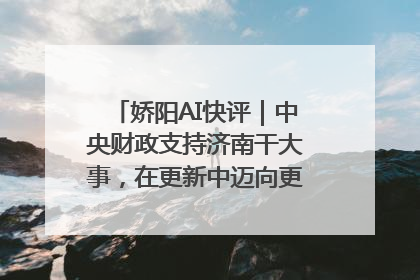 娇阳AI快评｜中央财政支持济南干大事，在更新中迈向更“新”的未来