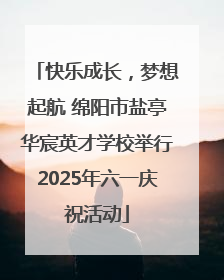 快乐成长，梦想起航 绵阳市盐亭华宸英才学校举行2025年六一庆祝活动