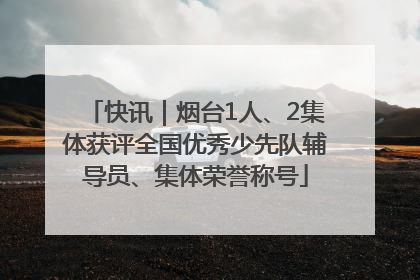 快讯｜烟台1人、2集体获评全国优秀少先队辅导员、集体荣誉称号