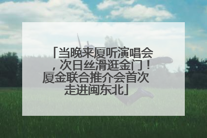 当晚来厦听演唱会，次日丝滑逛金门！厦金联合推介会首次走进闽东北