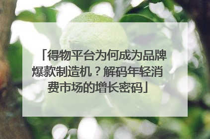得物平台为何成为品牌爆款制造机？解码年轻消费市场的增长密码
