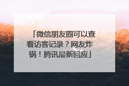 微信朋友圈可以查看访客记录？网友炸锅！腾讯最新回应