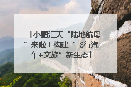 小鹏汇天“陆地航母”来啦！构建“飞行汽车+文旅”新生态