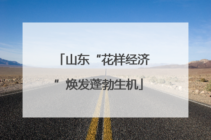 山东“花样经济”焕发蓬勃生机