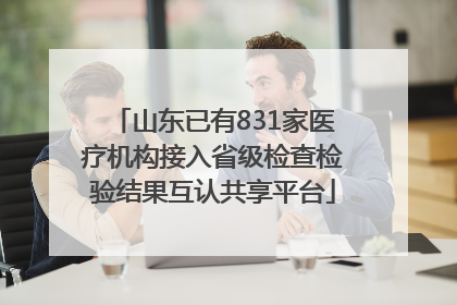 山东已有831家医疗机构接入省级检查检验结果互认共享平台