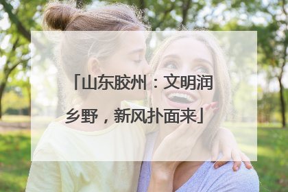 山东胶州：文明润乡野，新风扑面来