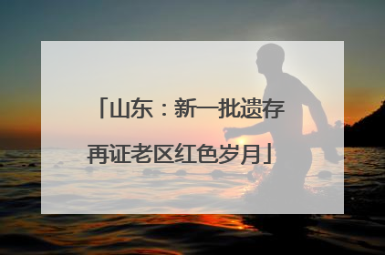 山东：新一批遗存再证老区红色岁月