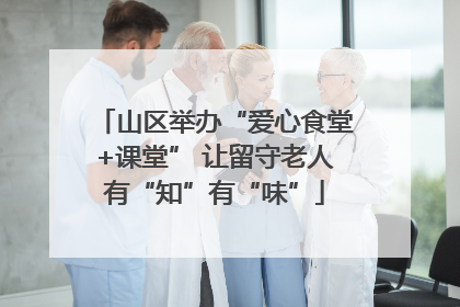 山区举办“爱心食堂+课堂” 让留守老人有“知”有“味”