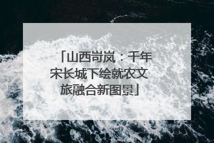 山西岢岚：千年宋长城下绘就农文旅融合新图景