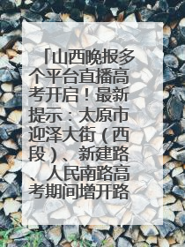 山西晚报多个平台直播高考开启！最新提示：太原市迎泽大街（西段）、新建路、人民南路高考期间增开路口