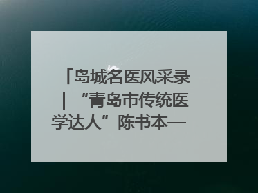 岛城名医风采录｜“青岛市传统医学达人”陈书本——青岛城阳古镇正骨医院骨伤科