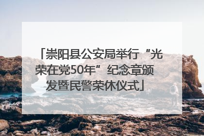 崇阳县公安局举行“光荣在党50年”纪念章颁发暨民警荣休仪式