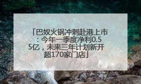 巴奴火锅冲刺赴港上市：今年一季度净利0.55亿，未来三年计划新开超170家门店