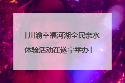 川渝幸福河湖全民亲水体验活动在遂宁举办