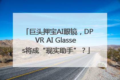 巨头押宝AI眼镜，DPVR AI Glasses将成“现实助手”？