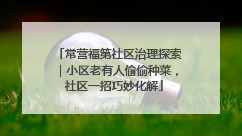 常营福第社区治理探索｜小区老有人偷偷种菜，社区一招巧妙化解