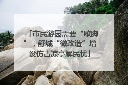 市民游园需要“歇脚”，舒城“微改造”增设仿古凉亭解民忧
