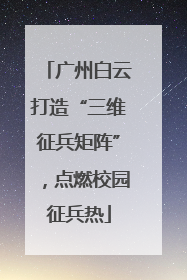 广州白云打造“三维征兵矩阵”，点燃校园征兵热