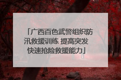 广西百色武警组织防汛救援训练 提高突发快速抢险救援能力