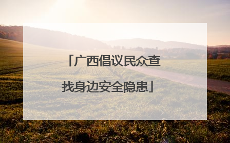 广西倡议民众查找身边安全隐患