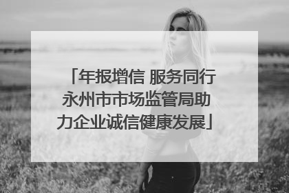 年报增信 服务同行 永州市市场监管局助力企业诚信健康发展