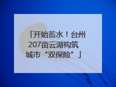 开始蓄水！台州207亩云湖构筑城市“双保险”