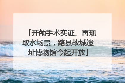 开颅手术实证、再现取水场景，路县故城遗址博物馆今起开放