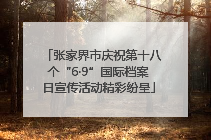 张家界市庆祝第十八个“6·9”国际档案日宣传活动精彩纷呈