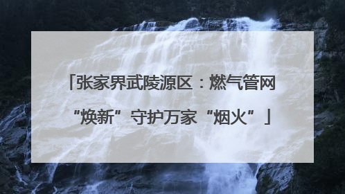张家界武陵源区：燃气管网“焕新”守护万家“烟火”