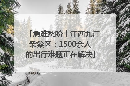 急难愁盼丨江西九江柴桑区：1500余人的出行难题正在解决