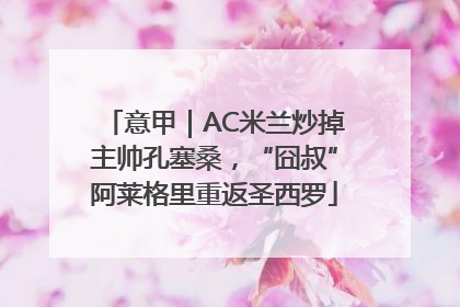 意甲｜AC米兰炒掉主帅孔塞桑，“囧叔”阿莱格里重返圣西罗