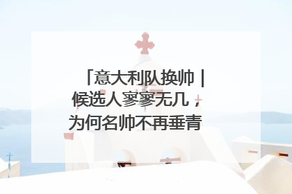 意大利队换帅｜候选人寥寥无几，为何名帅不再垂青“蓝衣军团”？