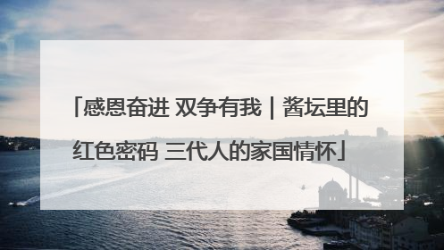 感恩奋进 双争有我｜酱坛里的红色密码 三代人的家国情怀