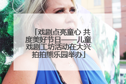 戏剧点亮童心 共度美好节日——儿童戏剧工坊活动在大兴拍拍熊乐园举办