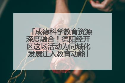 成德科学教育资源深度融合！德阳经开区这场活动为同城化发展注入教育动能