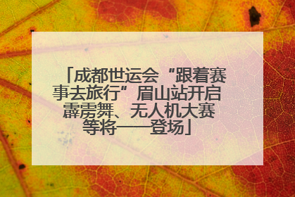 成都世运会“跟着赛事去旅行”眉山站开启 霹雳舞、无人机大赛等将一一登场