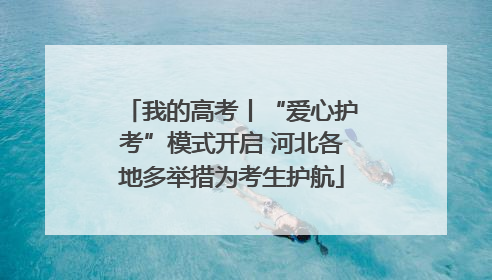 我的高考丨“爱心护考”模式开启 河北各地多举措为考生护航