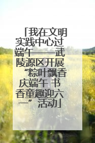 我在文明实践中心过端午——武陵源区开展“粽叶飘香庆端午 书香童趣迎六一”活动
