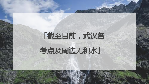 截至目前，武汉各考点及周边无积水